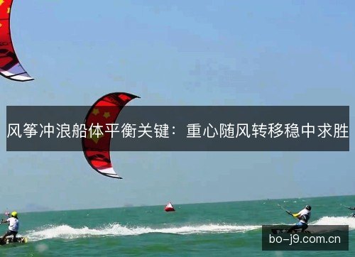 风筝冲浪船体平衡关键：重心随风转移稳中求胜