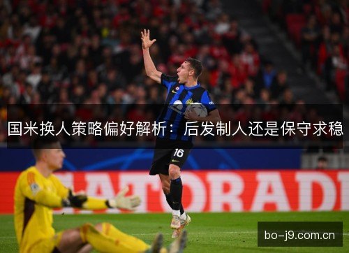 国米换人策略偏好解析：后发制人还是保守求稳