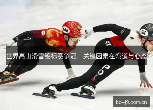 世界高山滑雪锦标赛争冠，关键因素在弯道与心态