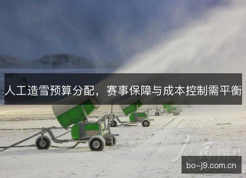 人工造雪预算分配，赛事保障与成本控制需平衡