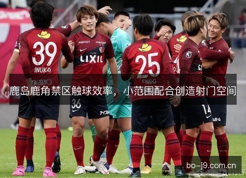 鹿岛鹿角禁区触球效率，小范围配合创造射门空间