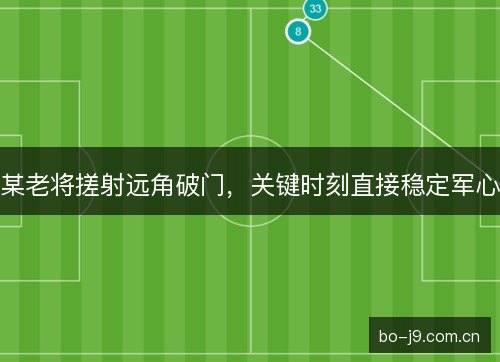 某老将搓射远角破门，关键时刻直接稳定军心