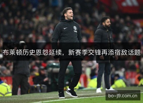 布莱顿历史恩怨延续,新赛季交锋再添宿敌话题 布莱顿历史恩怨延续,新赛季交锋再添宿敌话题