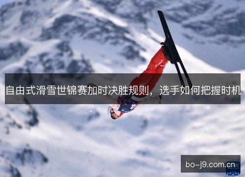 自由式滑雪世锦赛加时决胜规则,选手如何把握时机 自由式滑雪世锦赛加时决胜规则,选手如何把握时机
