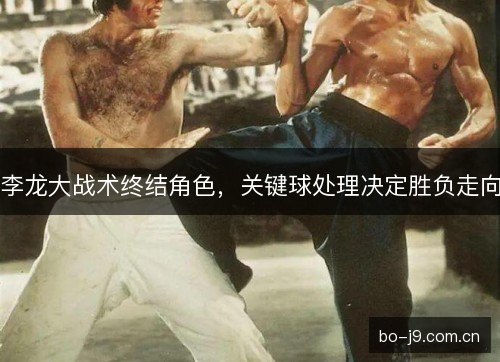李龙大战术终结角色，关键球处理决定胜负走向