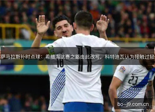 萨马拉斯补时点球：希腊淘汰赛之路由此改写，科特迪瓦认为接触过轻